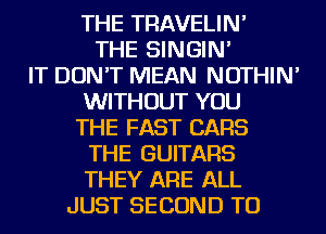 THE TRAVELIN'
THE SINGIN'
IT DON'T MEAN NOTHIN'
WITHOUT YOU
THE FAST CARS
THE GUITARS
THEY ARE ALL
JUST SECOND TU