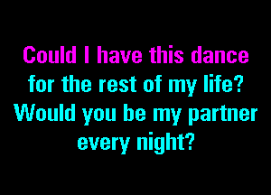 Could I have this dance
for the rest of my life?
Would you be my partner
every night?