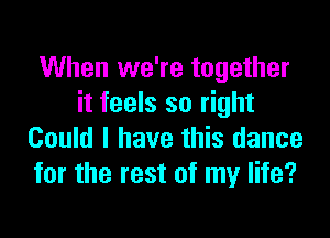 When we're together
it feels so right

Could I have this dance
for the rest of my life?