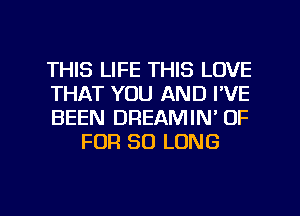 THIS LIFE THIS LOVE

THAT YOU AND I'VE

BEEN DREAMIN' OF
FOR SO LONG

g