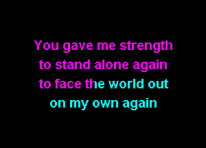 You gave me strength
to stand alone again

to face the world out
on my own again