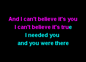 And I can't believe it's you
I can't believe it's true

I needed you
and you were there