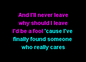 And I'll never leave
why should I leave

I'd be a fool 'cause I've
finally found someone
who really cares