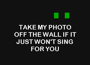 TAKE MY PHOTO

OFF THEWALL IF IT
JUST WON'T SING
FOR YOU