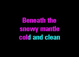 Beneath the

snowy mantle
cold and clean