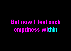 But now I feel such

emptiness within
