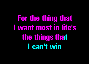 For the thing that
I want most in life's

the things that
I can't win