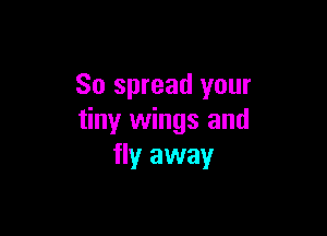 So spread your

tiny wings and
fly away