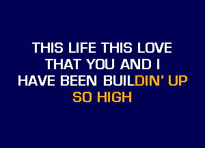 THIS LIFE THIS LOVE
THAT YOU AND I
HAVE BEEN BUILDIN' UP
50 HIGH