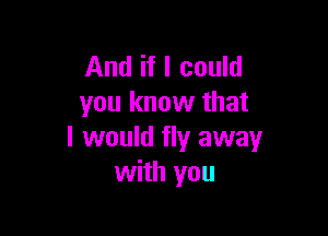 And if I could
you know that

I would fly away
with you