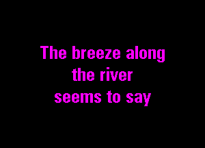 The breeze along

the river
seems to say
