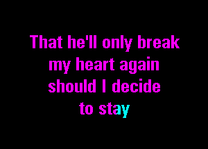 That he'll only break
my heart again

should I decide
to stay