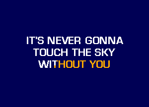 IT'S NEVER GONNA
TOUCH THE SKY

WITHOUT YOU