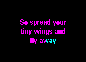 So spread your

tiny wings and
fly away