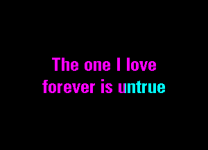 The one I love

forever is untrue