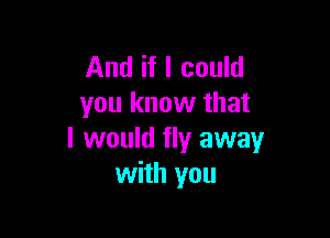 And if I could
you know that

I would fly away
with you