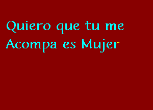 Quiero que tu me
Acompa es Mujer