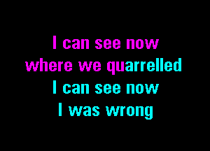 I can see now
where we quarrelled

I can see now
I was wrong