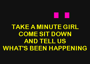 TAKE A MINUTE GIRL
COME SIT DOWN
AND TELL US
WHAT'S BEEN HAPPENING
