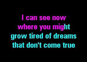 I can see now
where you might

grow tired of dreams
that don't come true