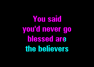 You said
you'd never go

blessed are
the believers