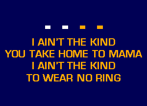 I AIN'T THE KIND
YOU TAKE HOME TO MAMA
I AIN'T THE KIND

TO WEAR NU RING