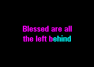 Blessed are all

the left behind