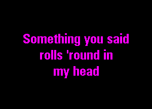 Something you said

rolls 'round in
my head