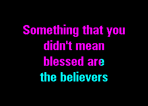 Something that you
didn't mean

blessed are
the believers