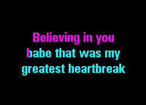 Believing in you

babe that was my
greatest heartbreak