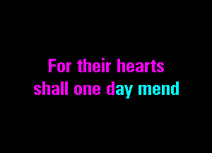 For their hearts

shall one day mend