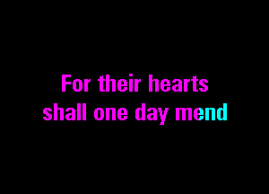 For their hearts

shall one day mend