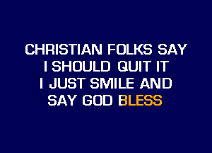 CHRISTIAN FOLKS SAY
I SHOULD QUIT IT
I JUST SMILE AND
SAY GOD BLESS