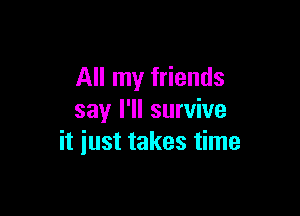 All my friends

say I'll survive
it just takes time