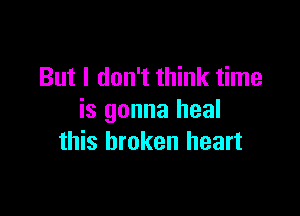 But I don't think time

is gonna heal
this broken heart