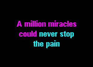 A million miracles

could never stop
the pain