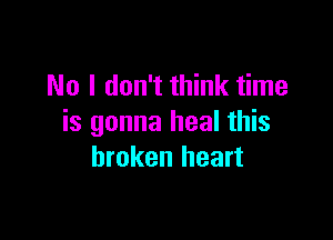 No I don't think time

is gonna heal this
broken heart