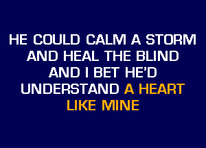 HE COULD CALM A STORM
AND HEAL THE BLIND
AND I BET HE'D
UNDERSTAND A HEART
LIKE MINE