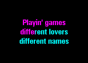 Playin' games

different lovers
different names