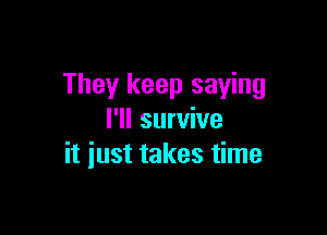They keep saying

I'll survive
it just takes time