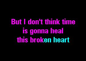 But I don't think time

is gonna heal
this broken heart
