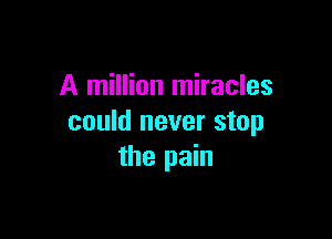 A million miracles

could never stop
the pain