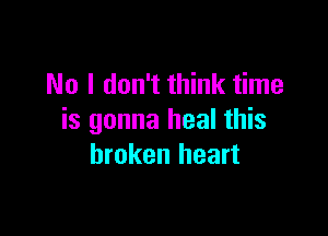 No I don't think time

is gonna heal this
broken heart