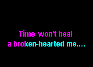 Time won't heal
a hroken-hearted me....