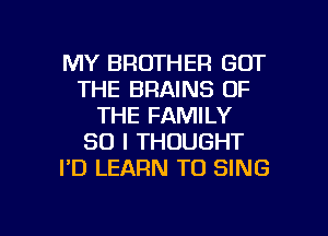 MY BROTHER GOT
THE BRAINS OF
THE FAMILY
SO I THOUGHT
I'D LEARN TO SING

g