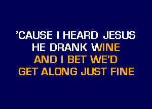 'CAUSE I HEARD JESUS
HE DRANK WINE
AND I BET WE'D

GET ALONG JUST FINE