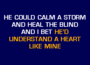 HE COULD CALM A STORM
AND HEAL THE BLIND
AND I BET HE'D
UNDERSTAND A HEART
LIKE MINE