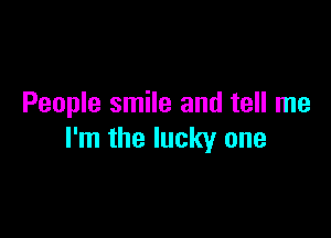 People smile and tell me

I'm the lucky one