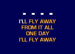 I'LL FLY AWAY

FROM IT ALL
ONE DAY

I'LL FLY AWAY