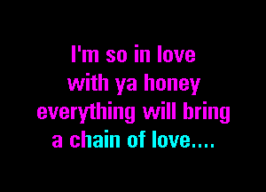 I'm so in love
with ya honey

everything will bring
a chain of love....
